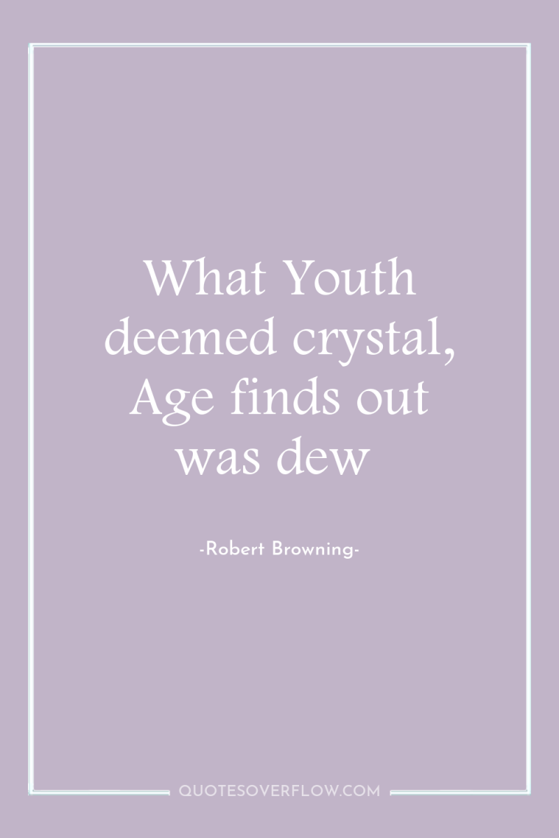 What Youth deemed crystal, Age finds out was dew 