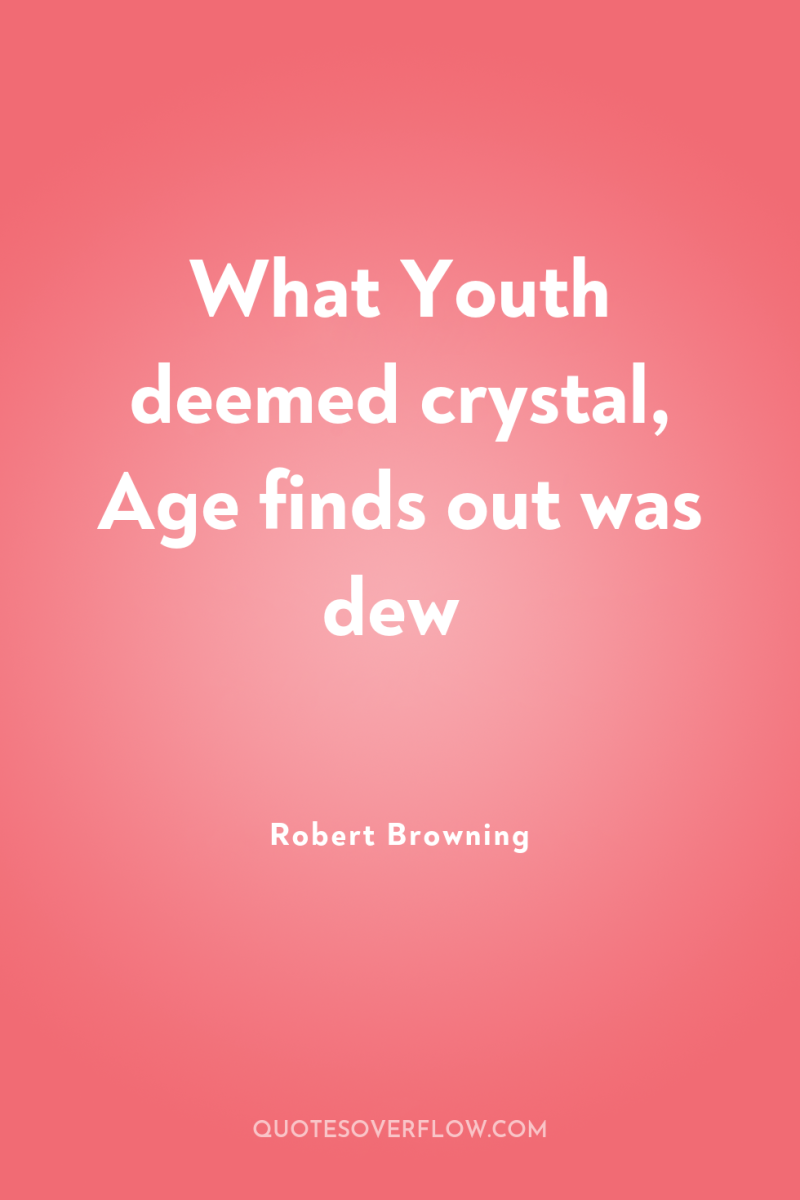 What Youth deemed crystal, Age finds out was dew 