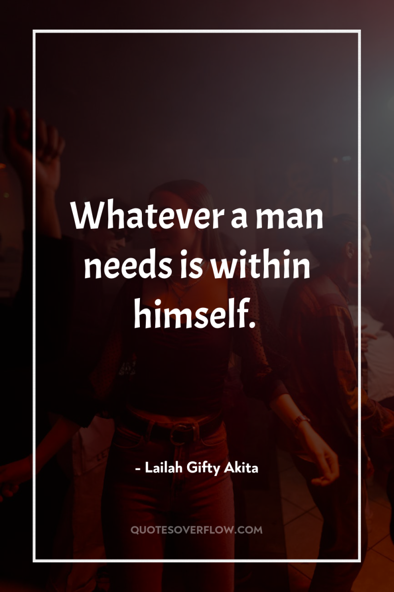 Whatever a man needs is within himself. 