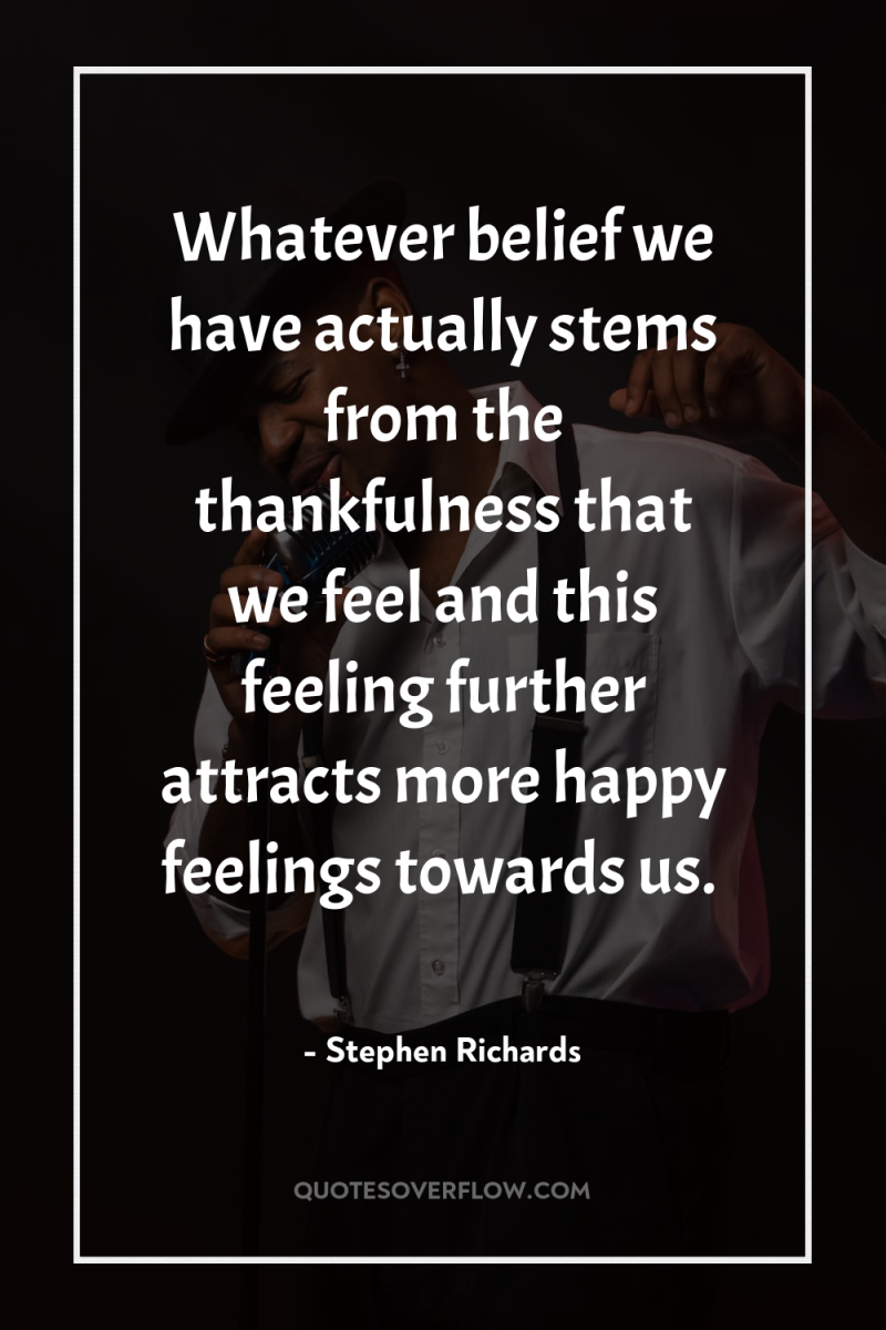 Whatever belief we have actually stems from the thankfulness that...