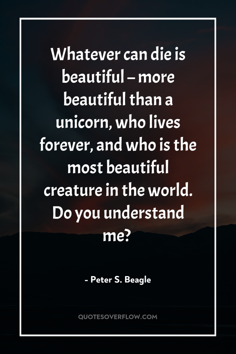 Whatever can die is beautiful – more beautiful than a...