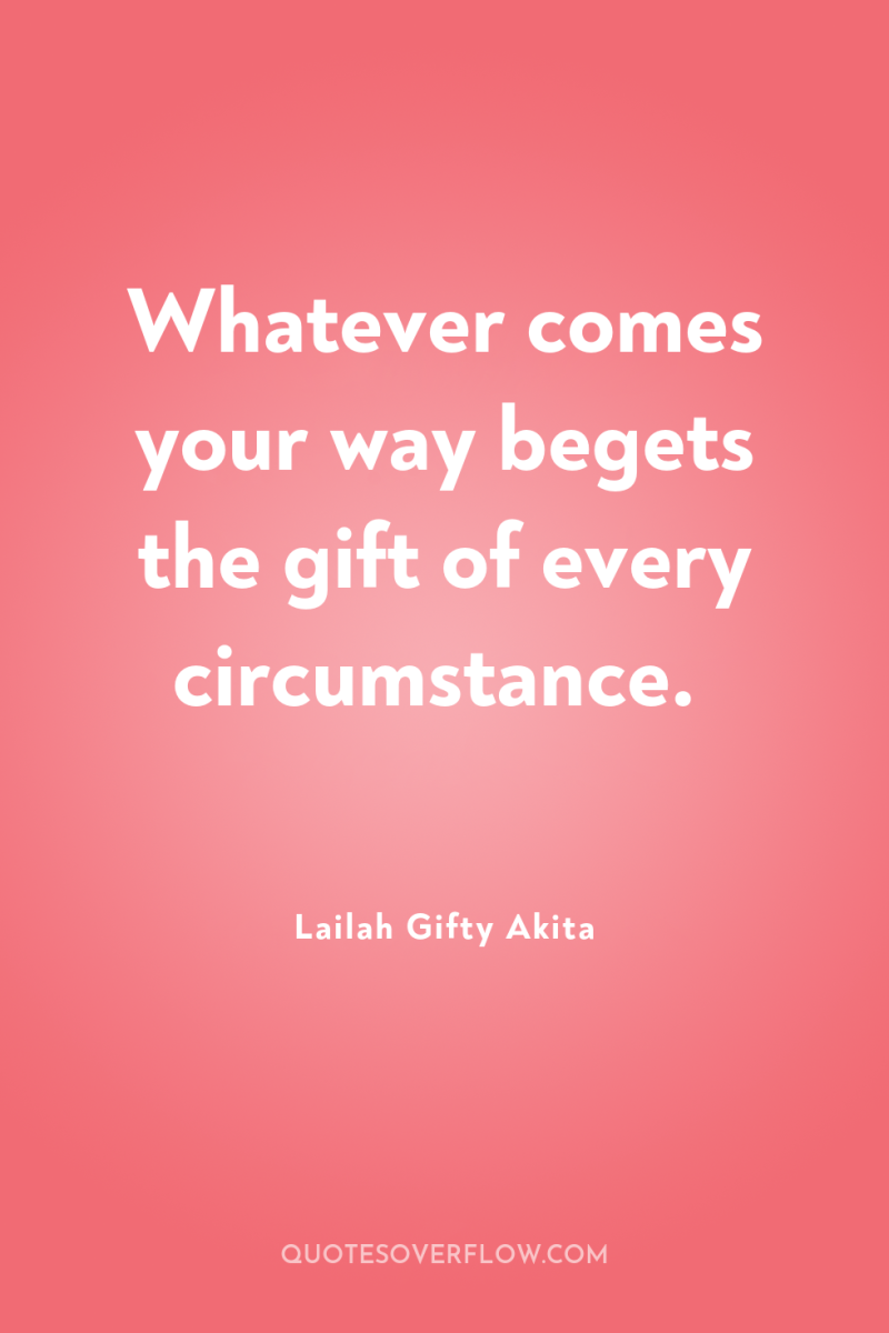 Whatever comes your way begets the gift of every circumstance. 