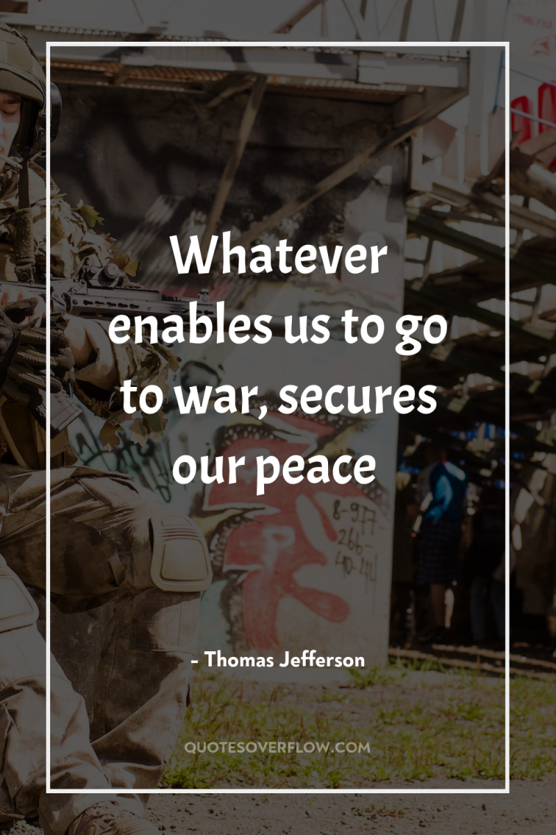 Whatever enables us to go to war, secures our peace 