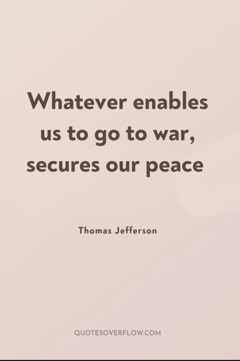 Whatever enables us to go to war, secures our peace 