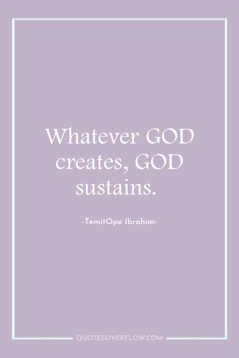 Whatever GOD creates, GOD sustains. 