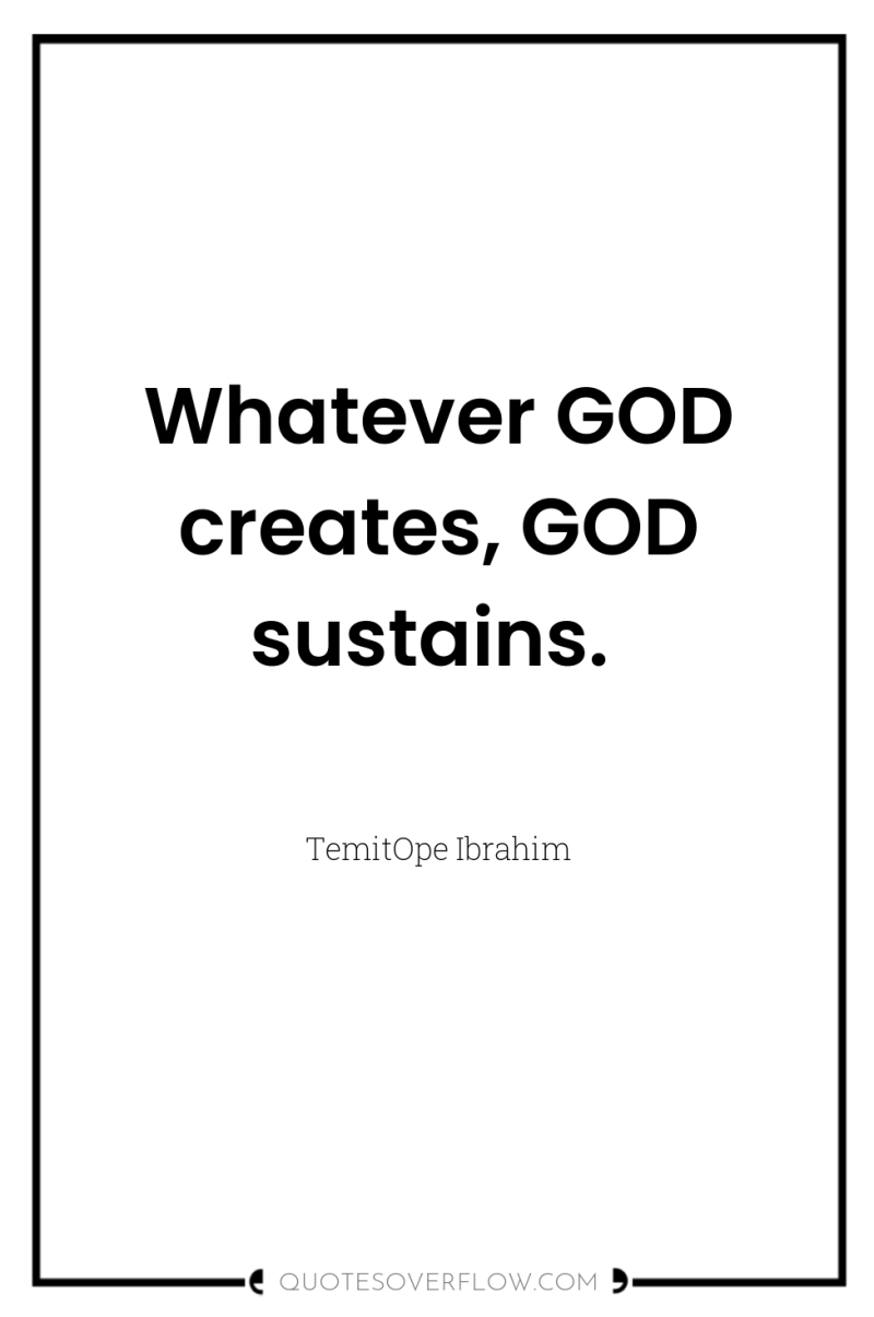 Whatever GOD creates, GOD sustains. 