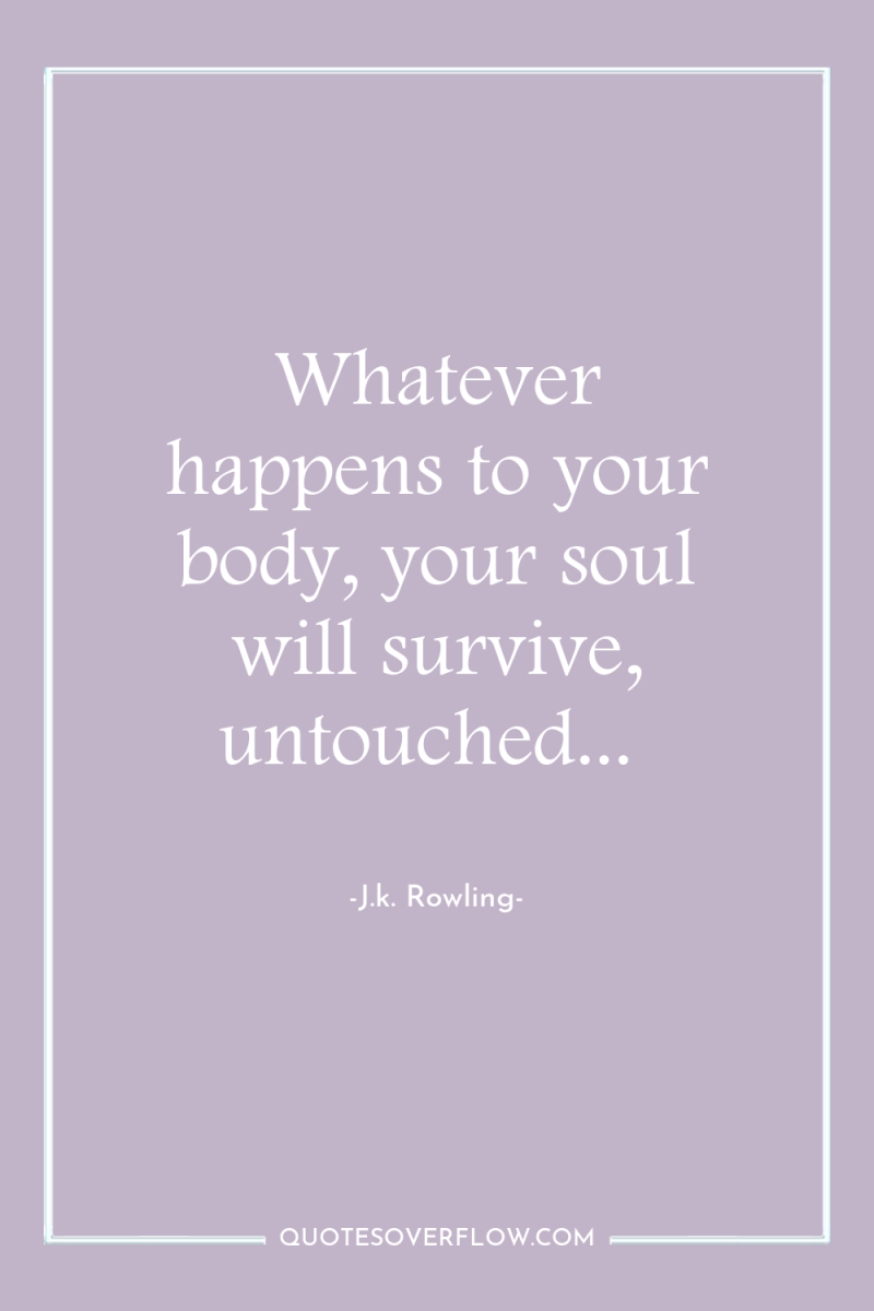 Whatever happens to your body, your soul will survive, untouched... 