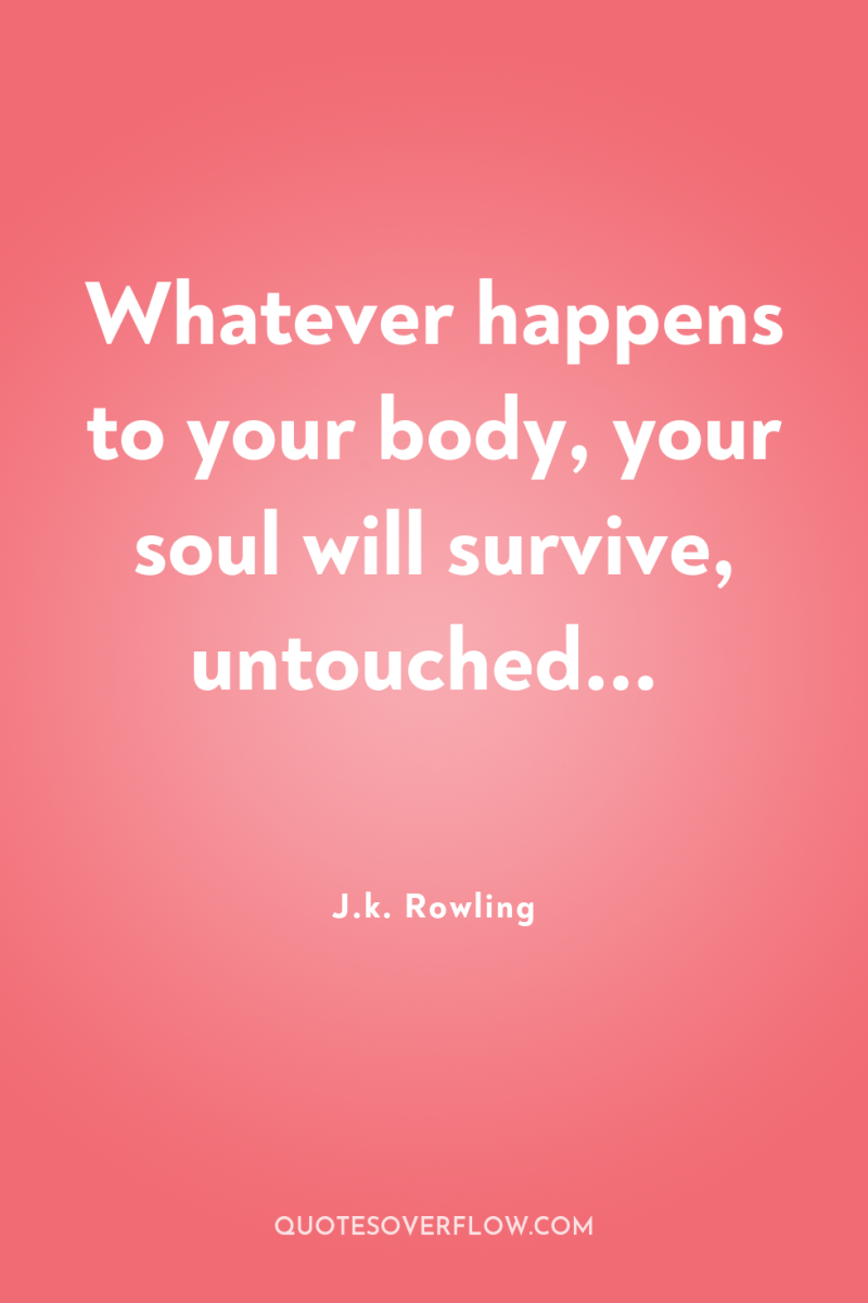 Whatever happens to your body, your soul will survive, untouched... 