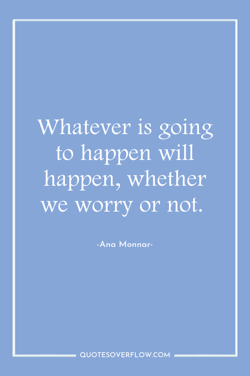 Whatever is going to happen will happen, whether we worry...