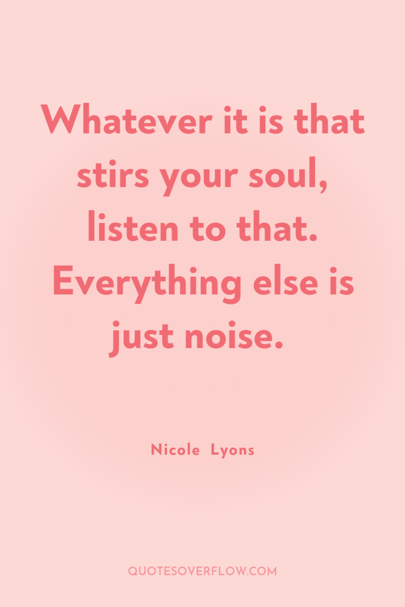 Whatever it is that stirs your soul, listen to that....