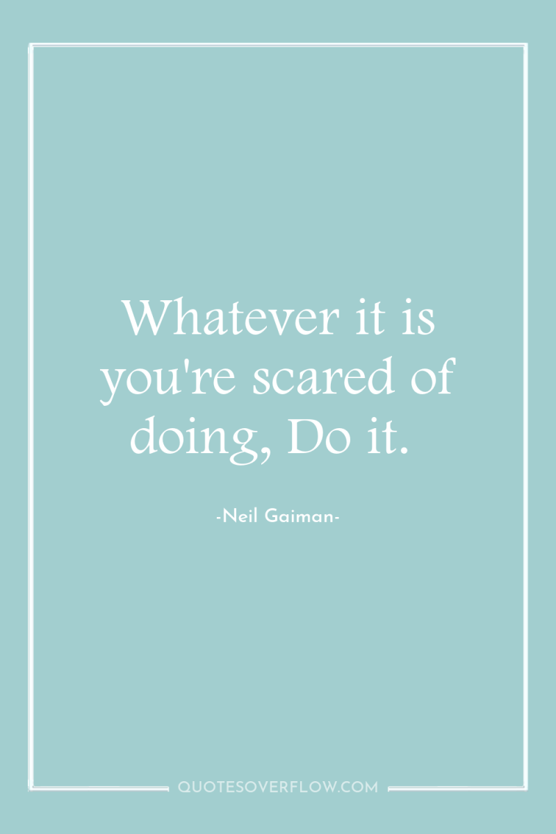 Whatever it is you're scared of doing, Do it. 