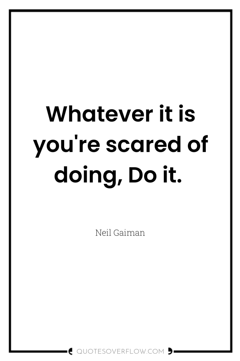 Whatever it is you're scared of doing, Do it. 