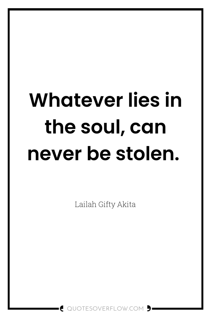 Whatever lies in the soul, can never be stolen. 