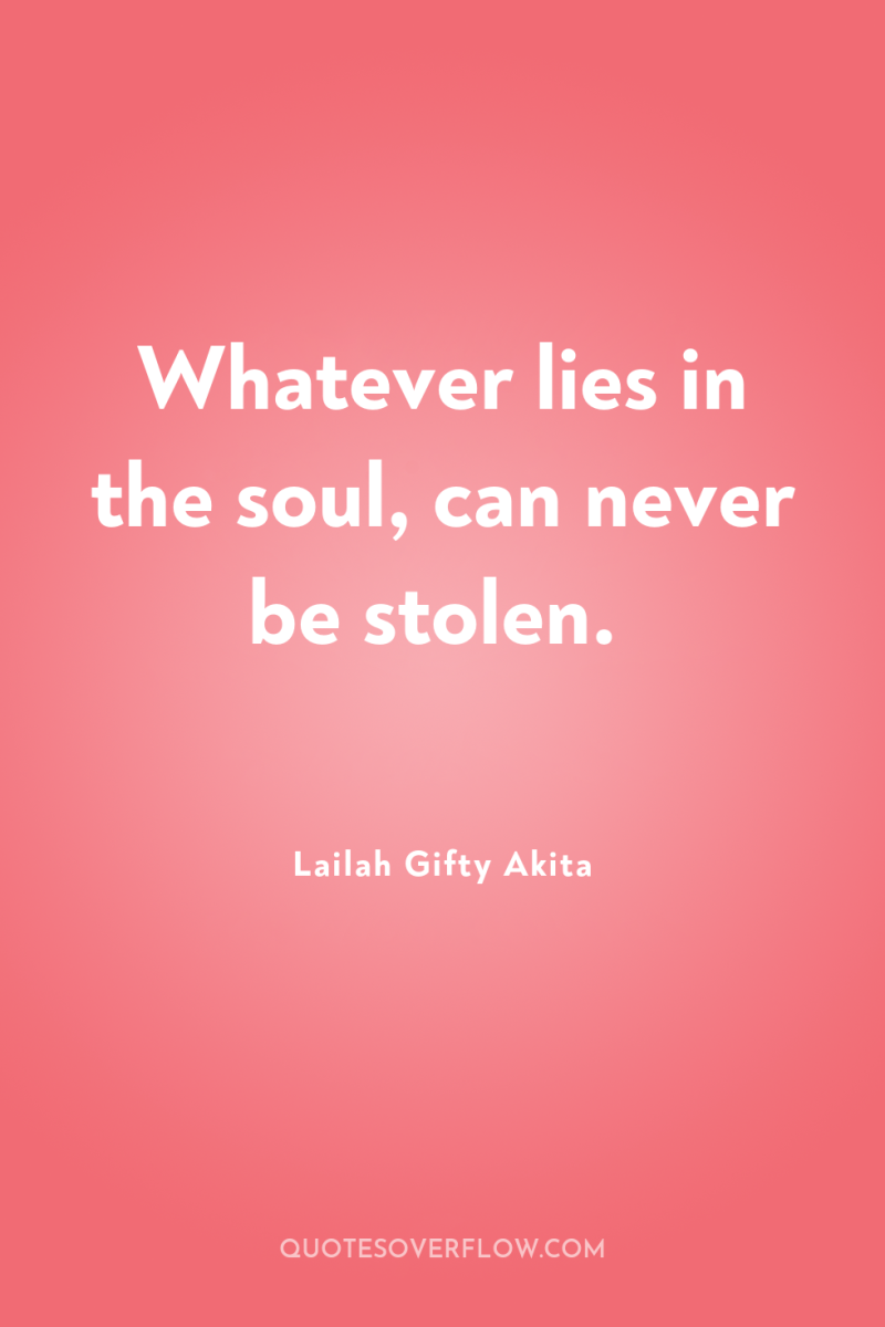 Whatever lies in the soul, can never be stolen. 