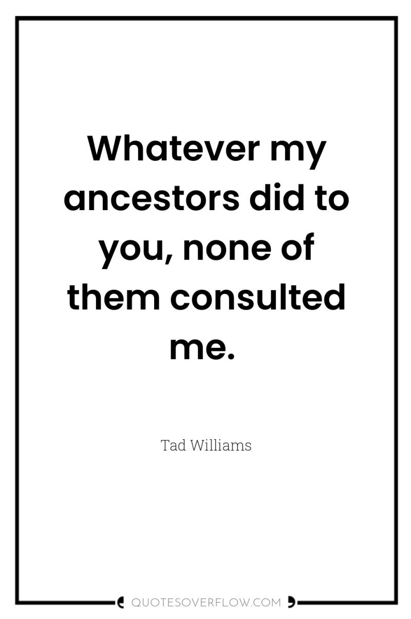 Whatever my ancestors did to you, none of them consulted...