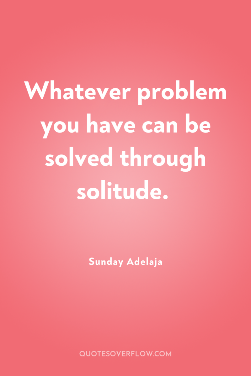 Whatever problem you have can be solved through solitude. 