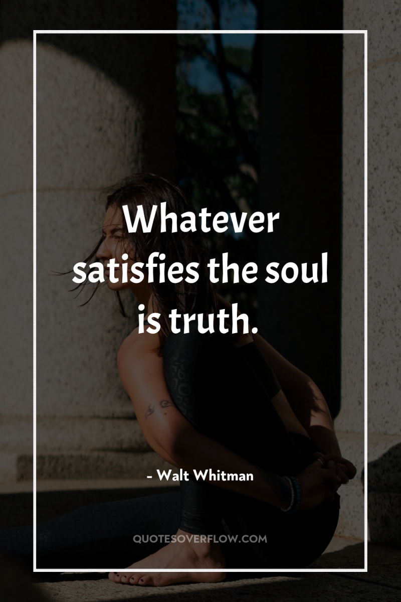 Whatever satisfies the soul is truth. 