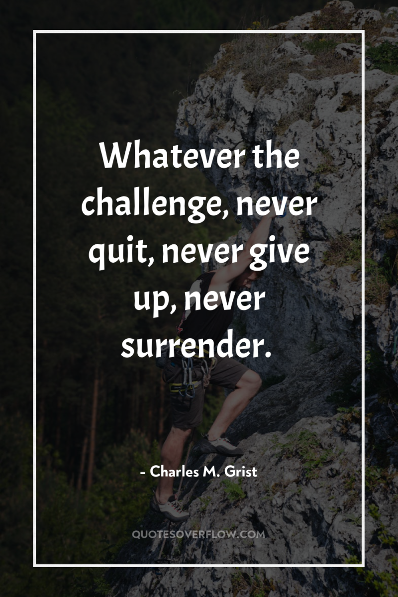 Whatever the challenge, never quit, never give up, never surrender. 