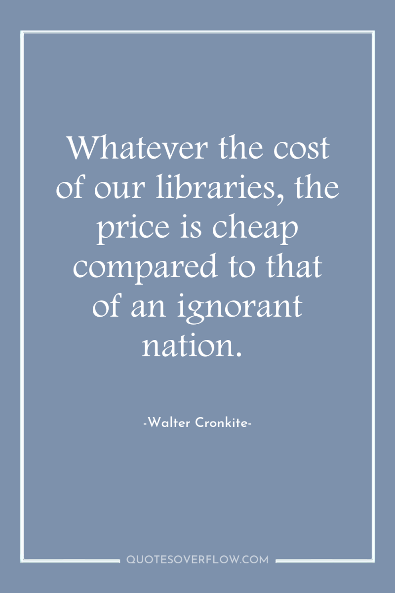 Whatever the cost of our libraries, the price is cheap...