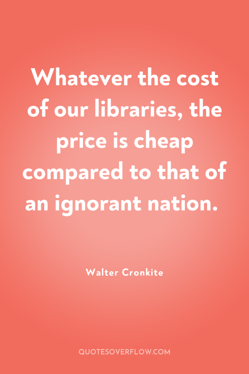 Whatever the cost of our libraries, the price is cheap...
