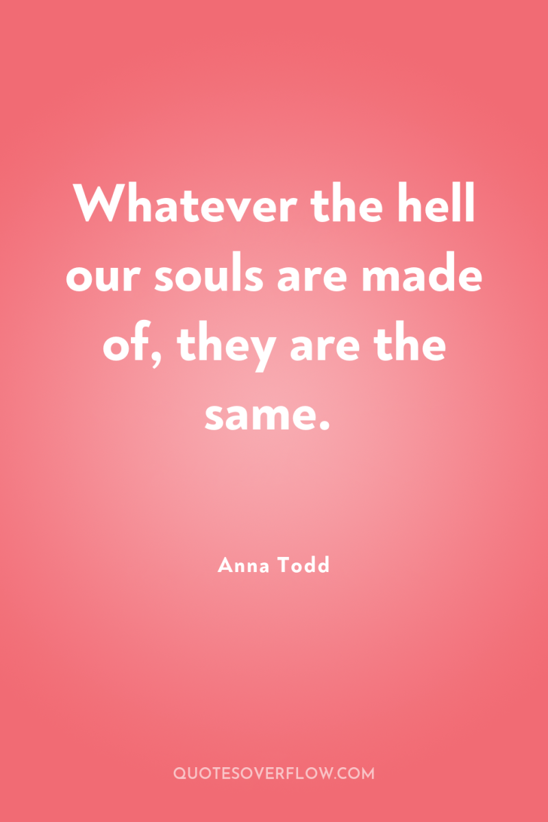 Whatever the hell our souls are made of, they are...