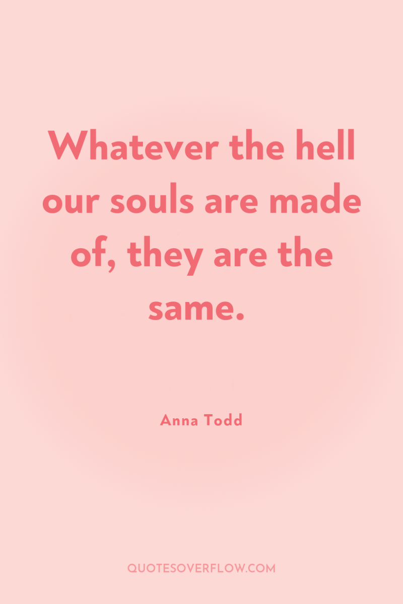 Whatever the hell our souls are made of, they are...
