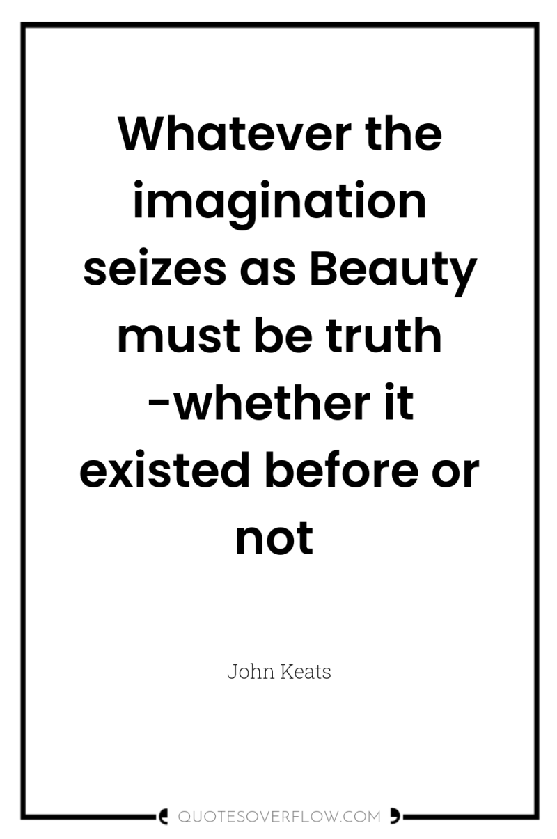 Whatever the imagination seizes as Beauty must be truth -whether...