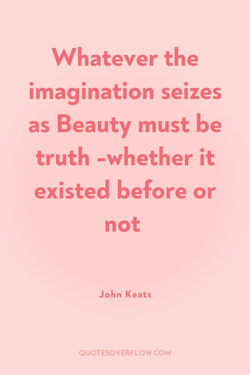 Whatever the imagination seizes as Beauty must be truth -whether...