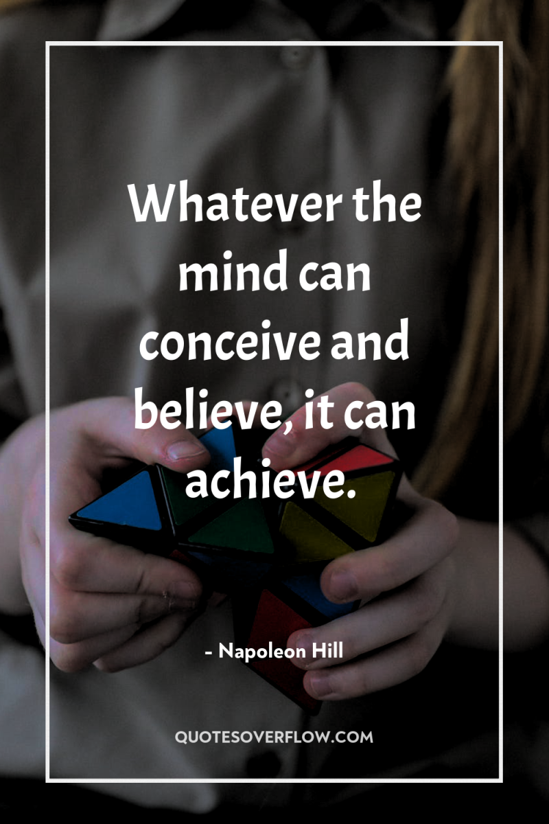 Whatever the mind can conceive and believe, it can achieve. 