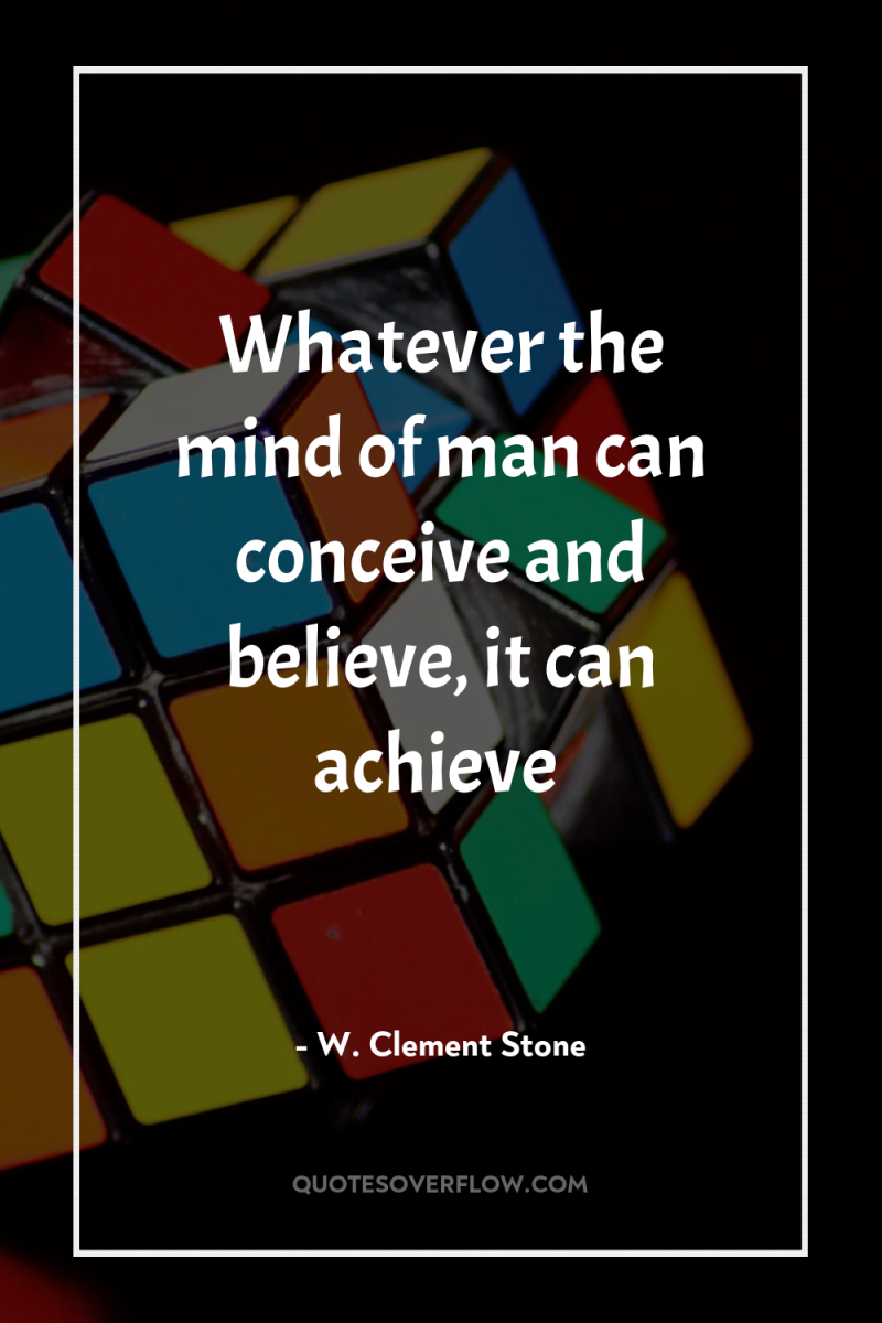 Whatever the mind of man can conceive and believe, it...