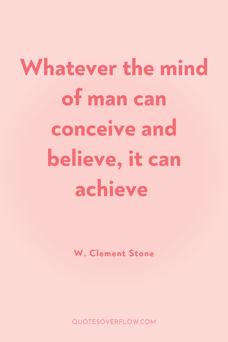 Whatever the mind of man can conceive and believe, it...