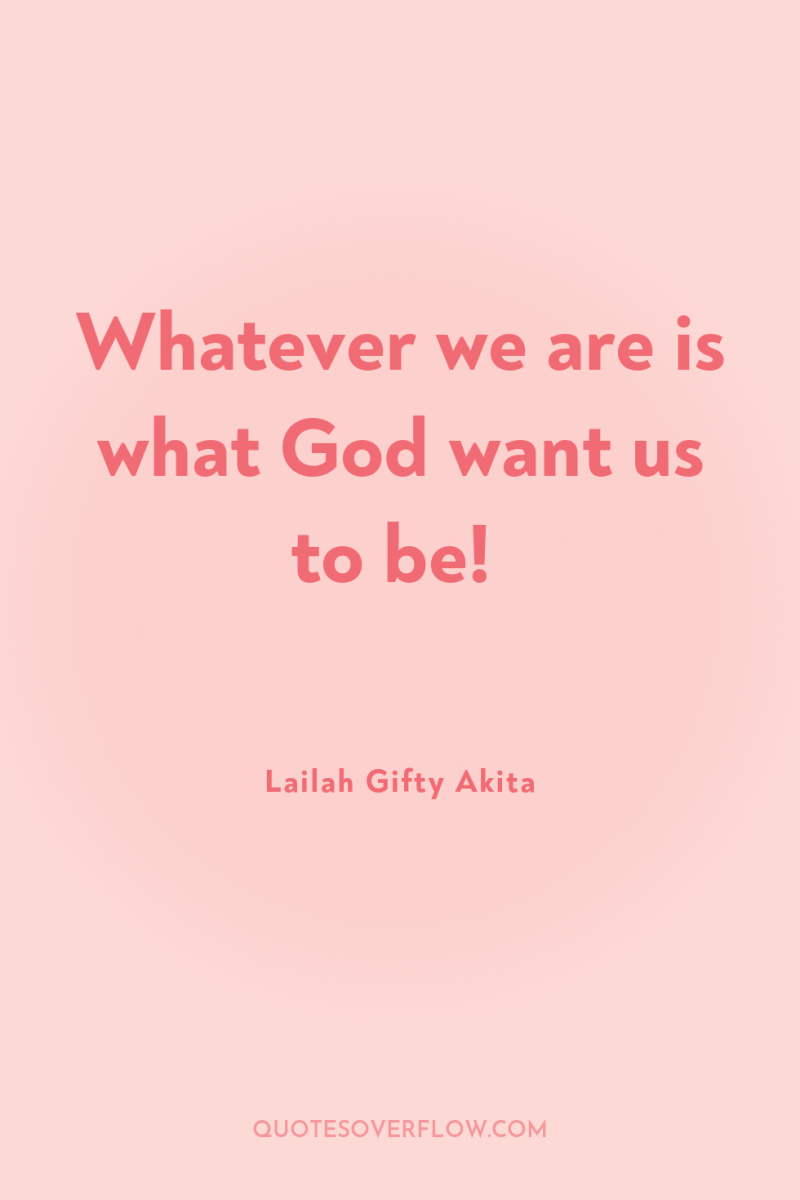 Whatever we are is what God want us to be! 