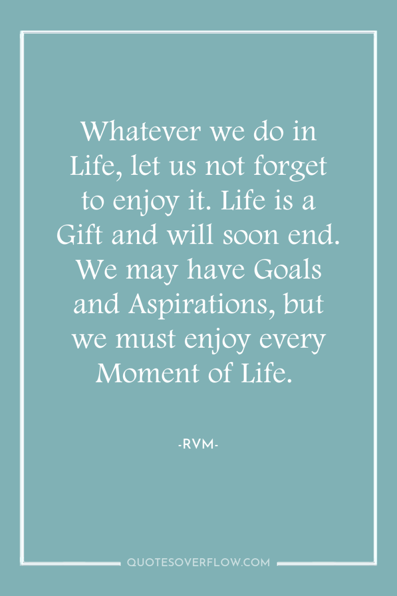 Whatever we do in Life, let us not forget to...