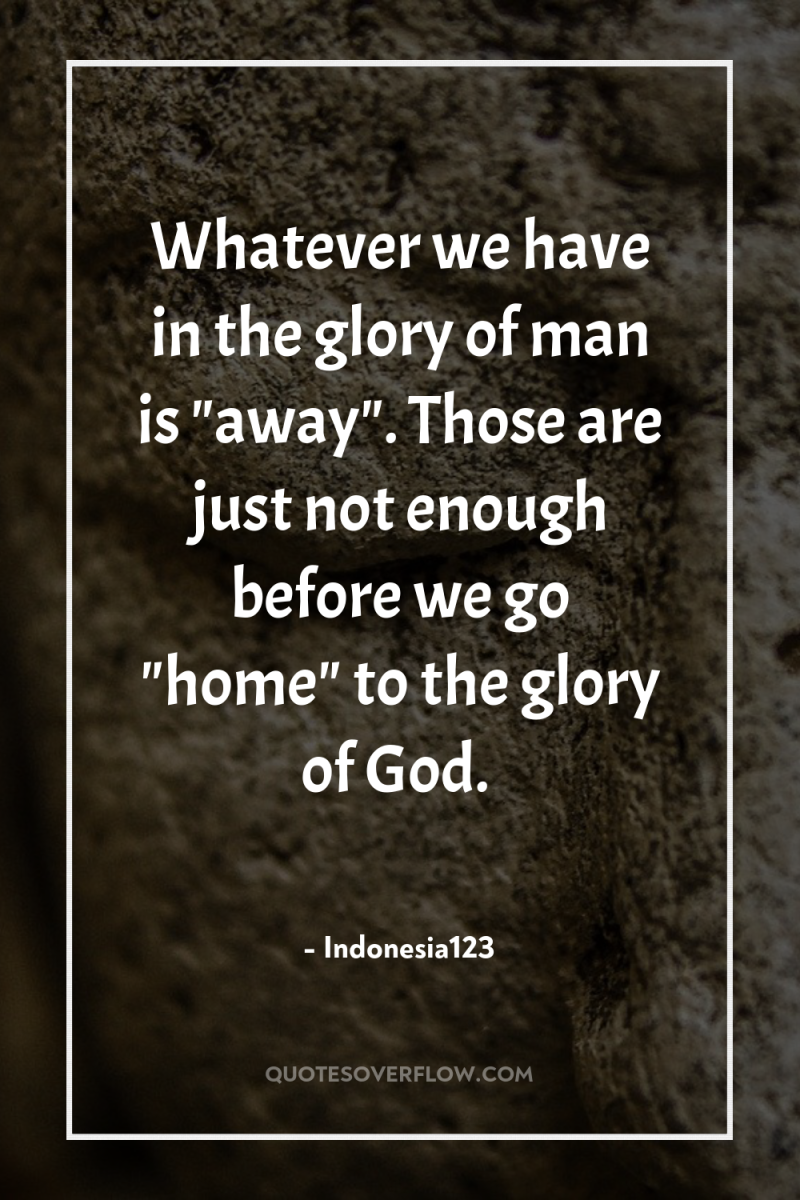 Whatever we have in the glory of man is 