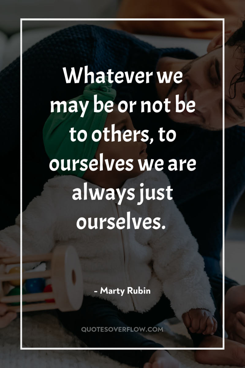 Whatever we may be or not be to others, to...