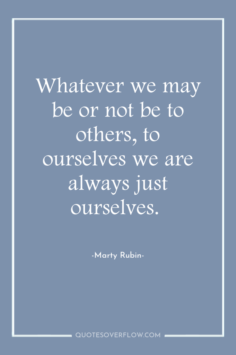 Whatever we may be or not be to others, to...