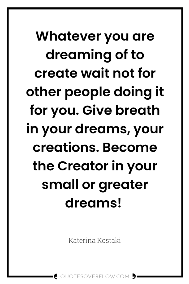 Whatever you are dreaming of to create wait not for...