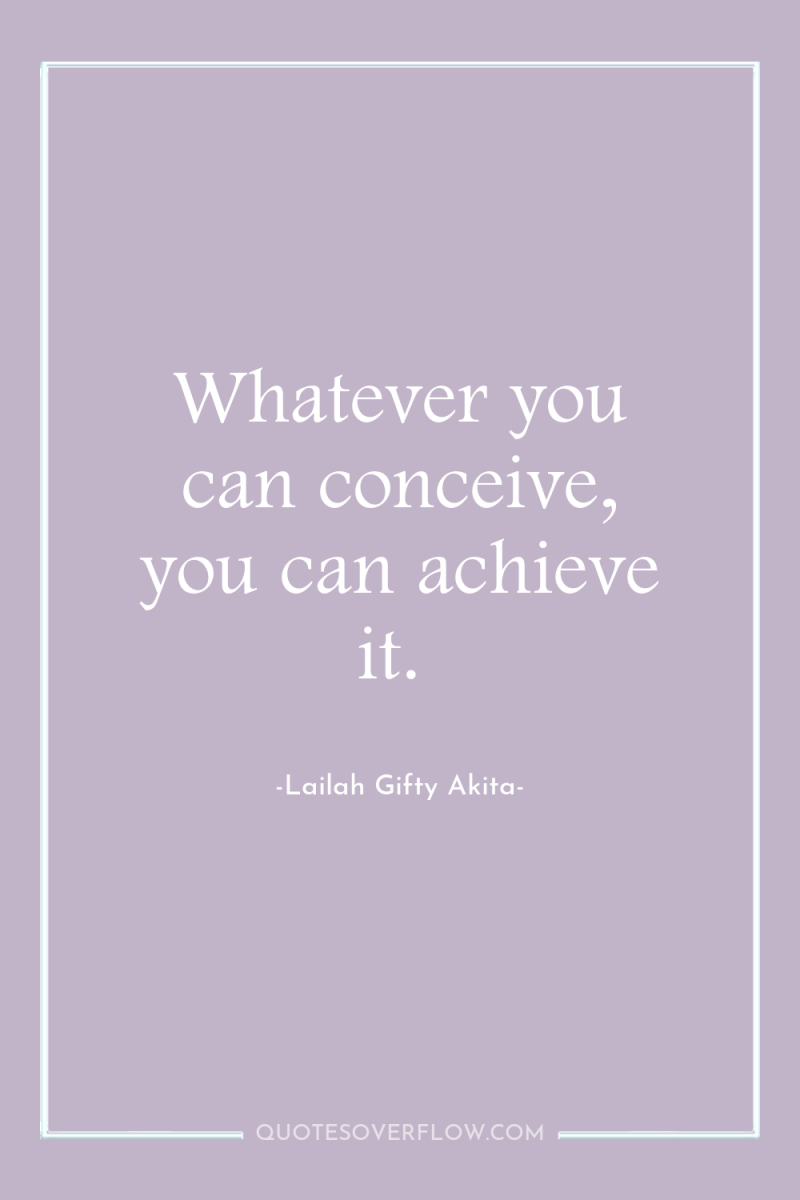 Whatever you can conceive, you can achieve it. 