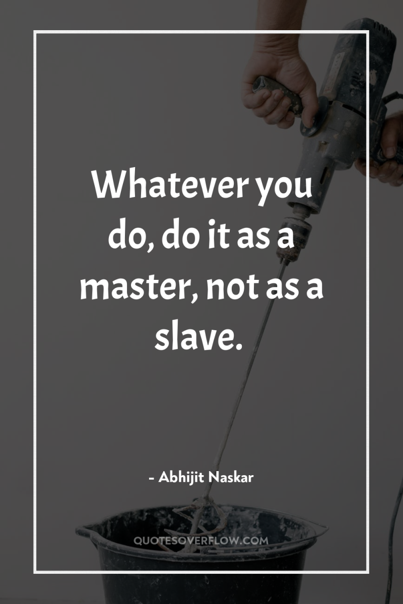 Whatever you do, do it as a master, not as...