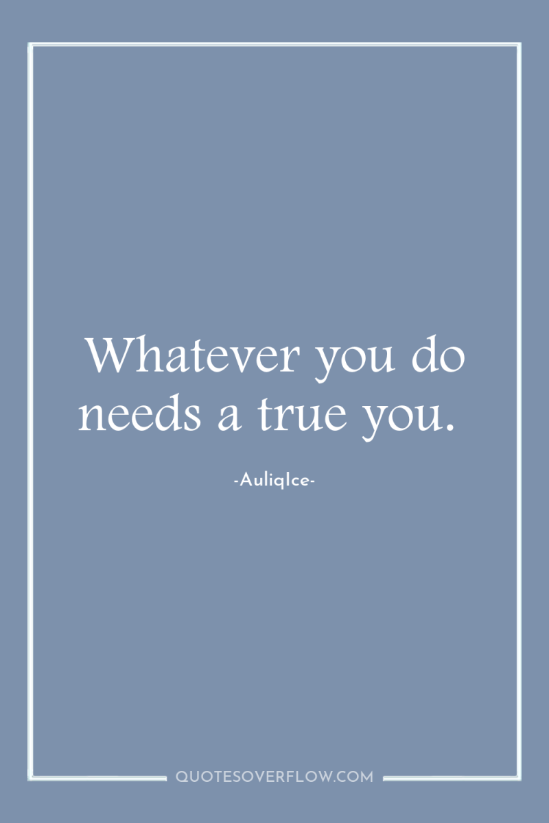 Whatever you do needs a true you. 