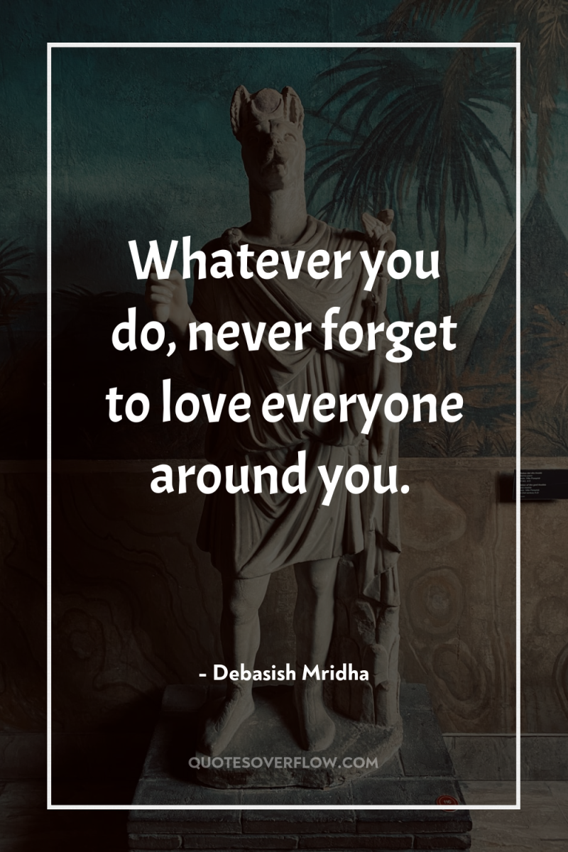 Whatever you do, never forget to love everyone around you. 