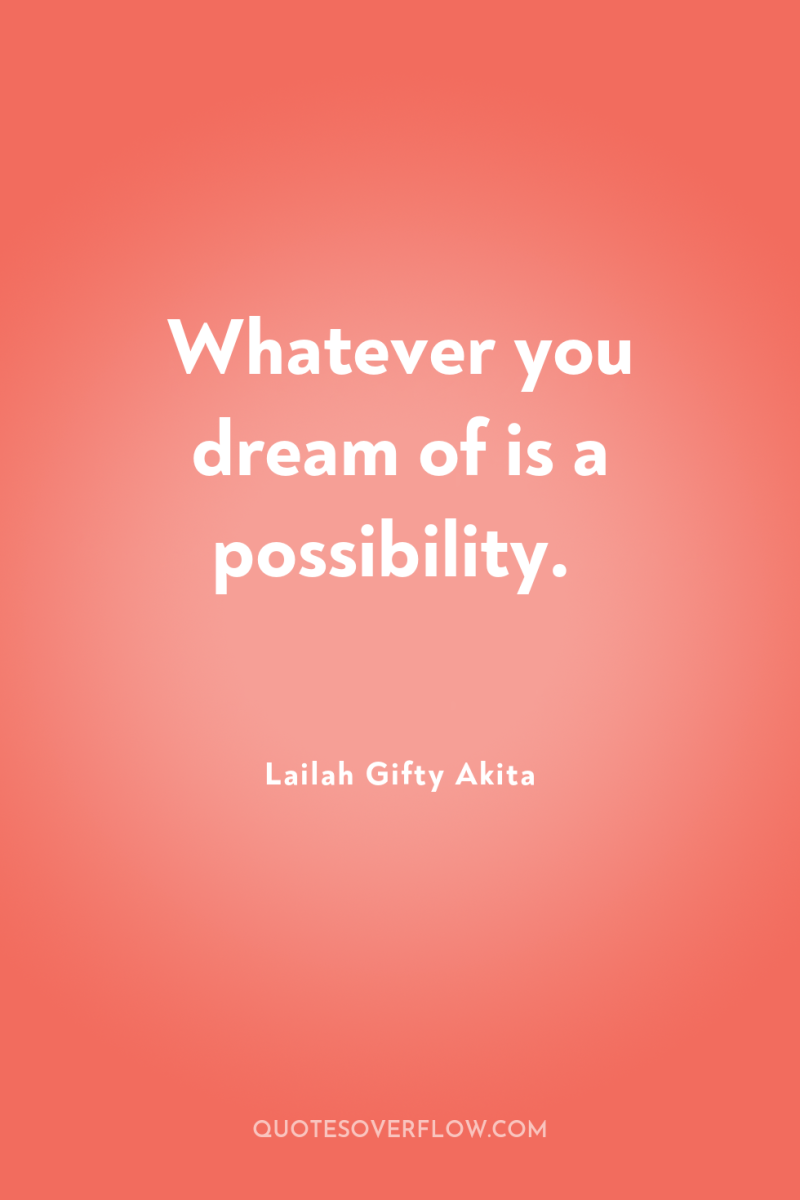 Whatever you dream of is a possibility. 