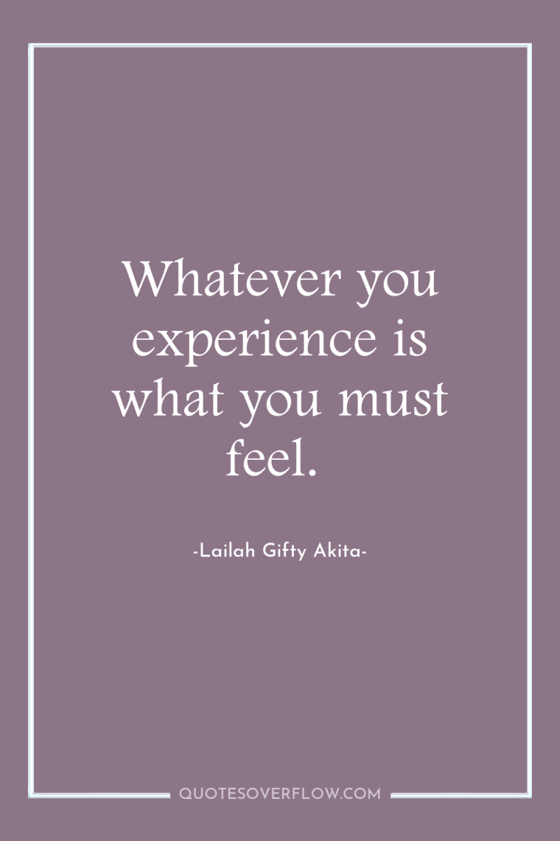 Whatever you experience is what you must feel. 