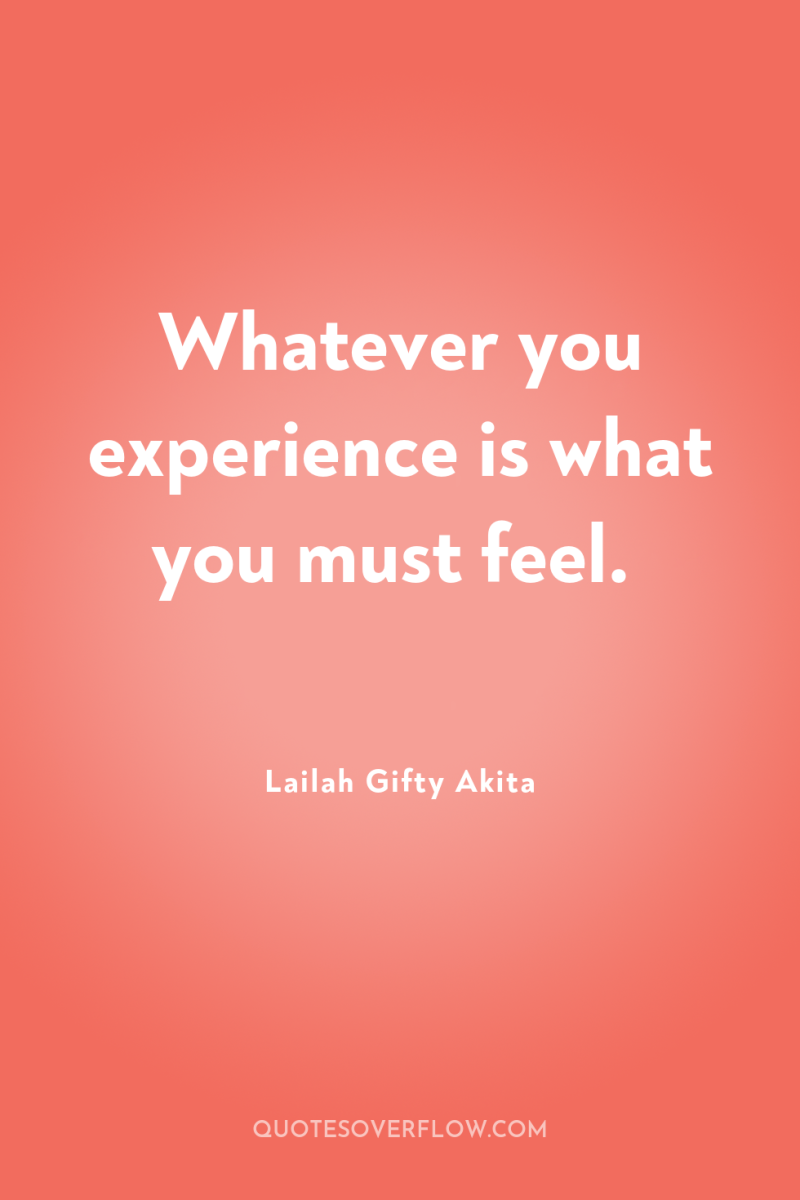 Whatever you experience is what you must feel. 