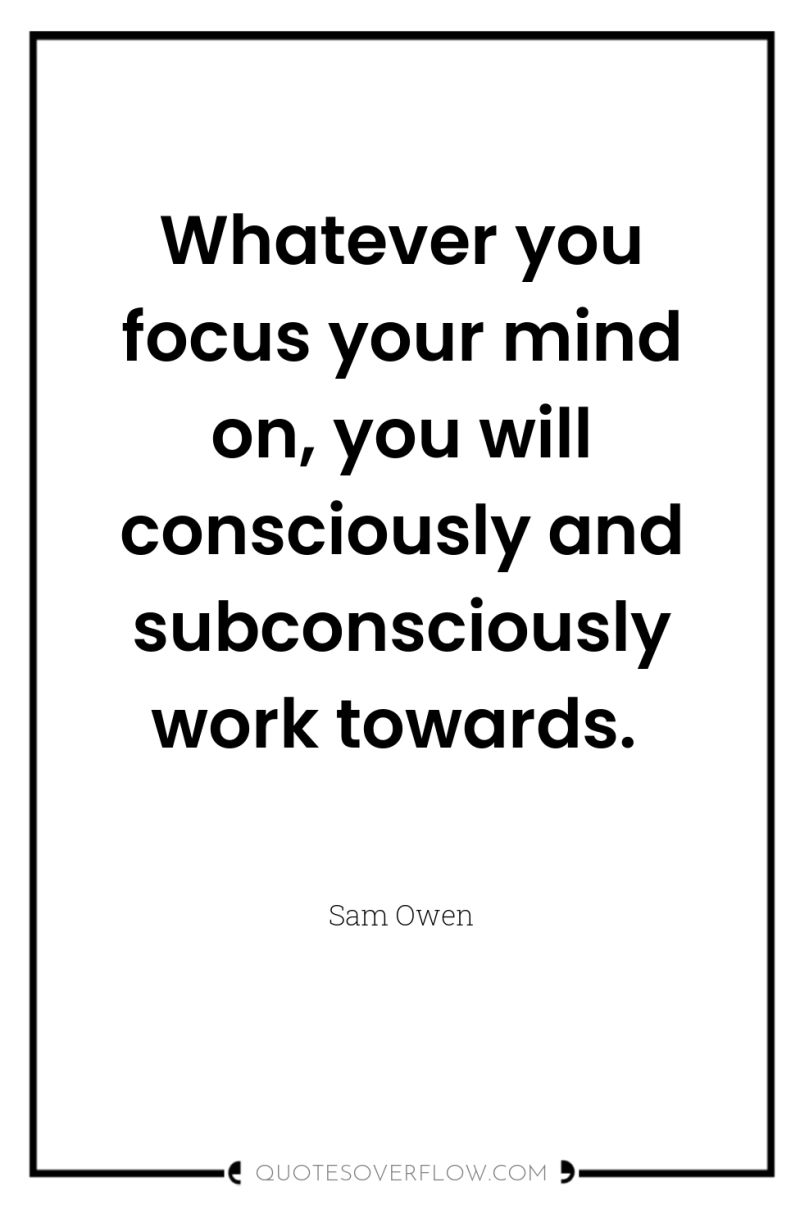Whatever you focus your mind on, you will consciously and...