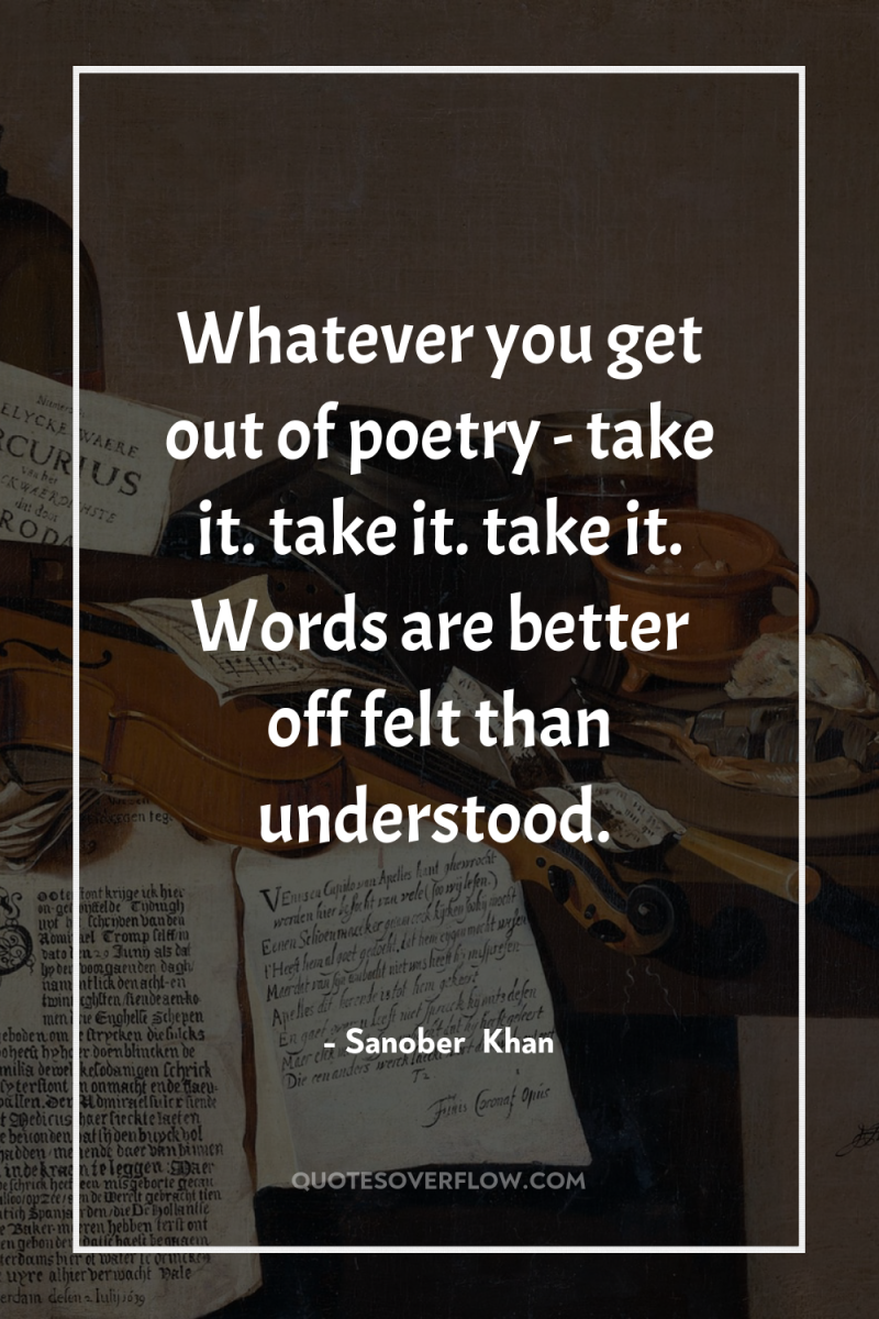 Whatever you get out of poetry - take it. take...