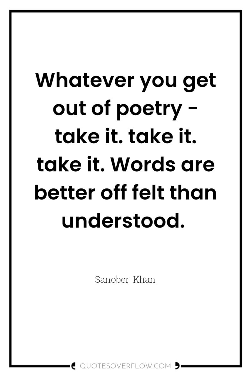 Whatever you get out of poetry - take it. take...