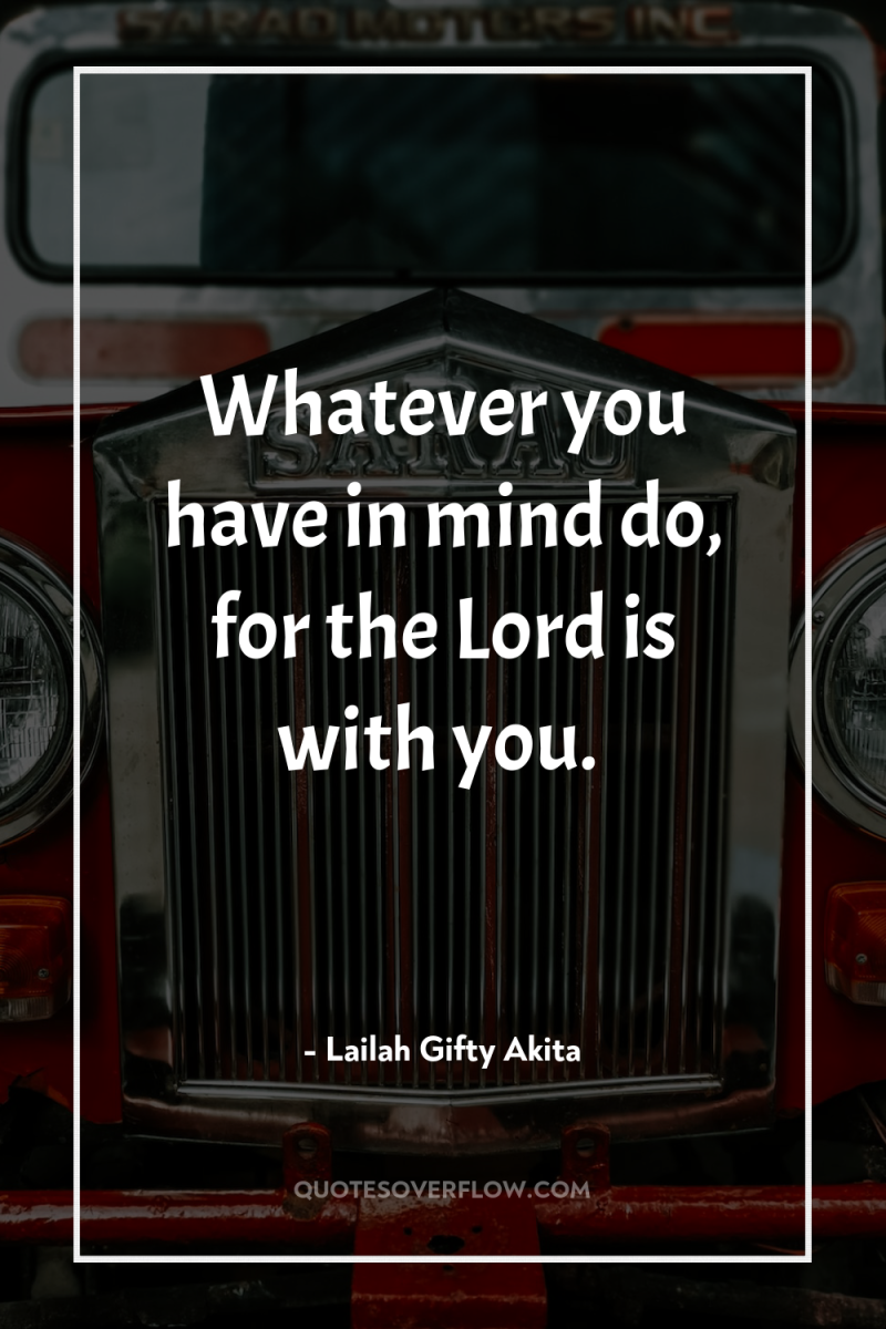 Whatever you have in mind do, for the Lord is...