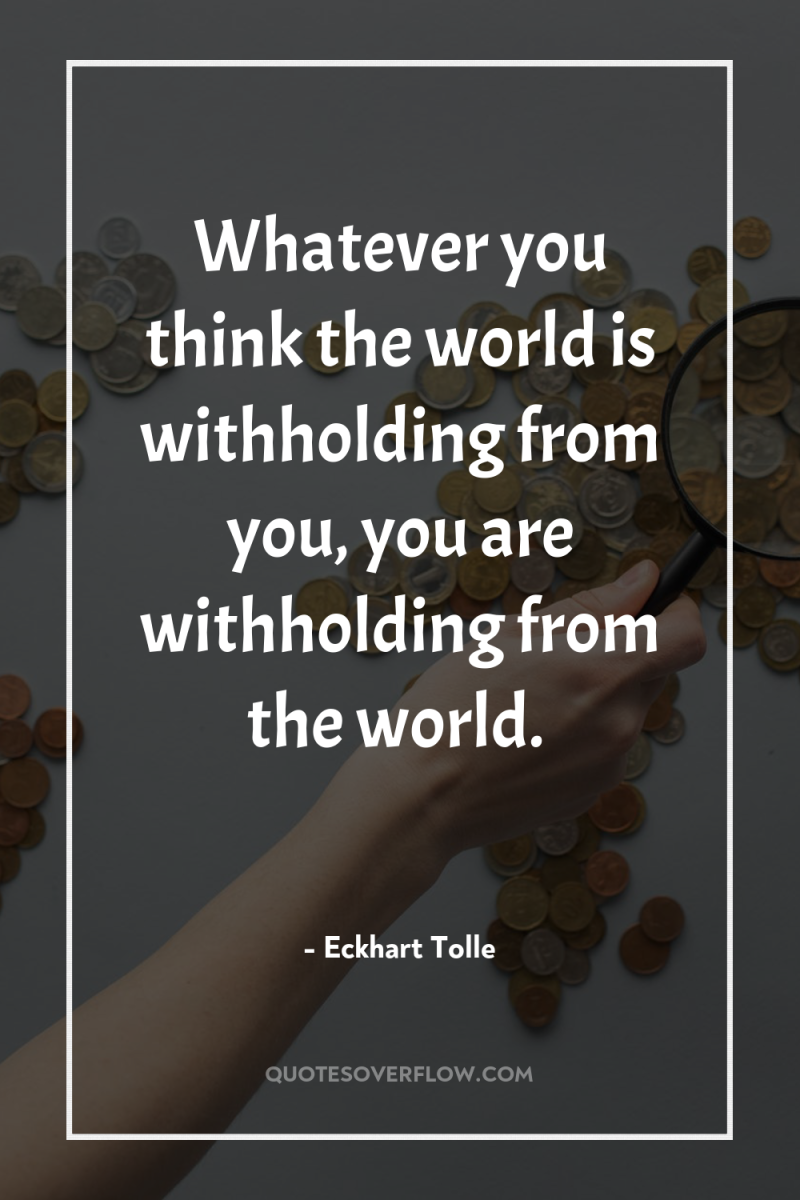 Whatever you think the world is withholding from you, you...