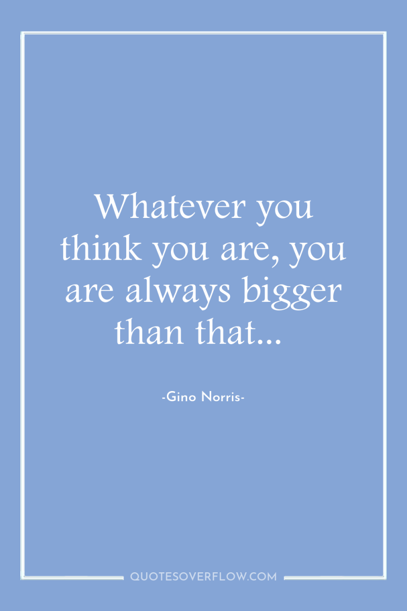 Whatever you think you are, you are always bigger than...